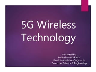 5G Wireless
Technology
Presented by:
Mudasir Ahmad Bhat
Email: Mudasir.b.cs@vgu.ac.in
Computer Science & Engineering
 