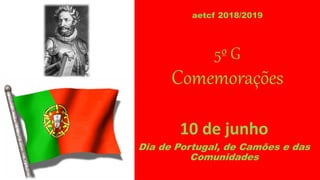 aetcf 2018/2019
5º G
Comemorações
10 de junho
Dia de Portugal, de Camões e das
Comunidades
 