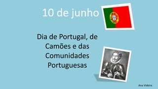 10 de junho
Dia de Portugal, de
Camões e das
Comunidades
Portuguesas
Ana Videira
 