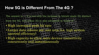 How 5G is Different From The 4G ?
• Lower battery consumption
• Better connectivity irrespective of the geographic region,...
