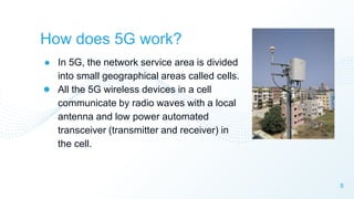 How does 5G work?
8
● In 5G, the network service area is divided
into small geographical areas called cells.
● All the 5G ...