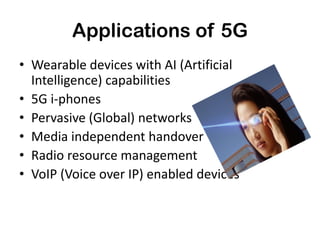 Applications of 5G
• Wearable devices with AI (Artificial
Intelligence) capabilities
• 5G i-phones
• Pervasive (Global) networks
• Media independent handover
• Radio resource management
• VoIP (Voice over IP) enabled devices
 