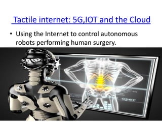 Tactile internet: 5G,IOT and the Cloud
• Using the Internet to control autonomous
robots performing human surgery.
 