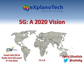 5G: A 2020 Vision
Small Cells SIG &
Radio Tech SIG event
3rd Feb 2015
Zahid Ghadialy
@zahidtgV1.1.0
 