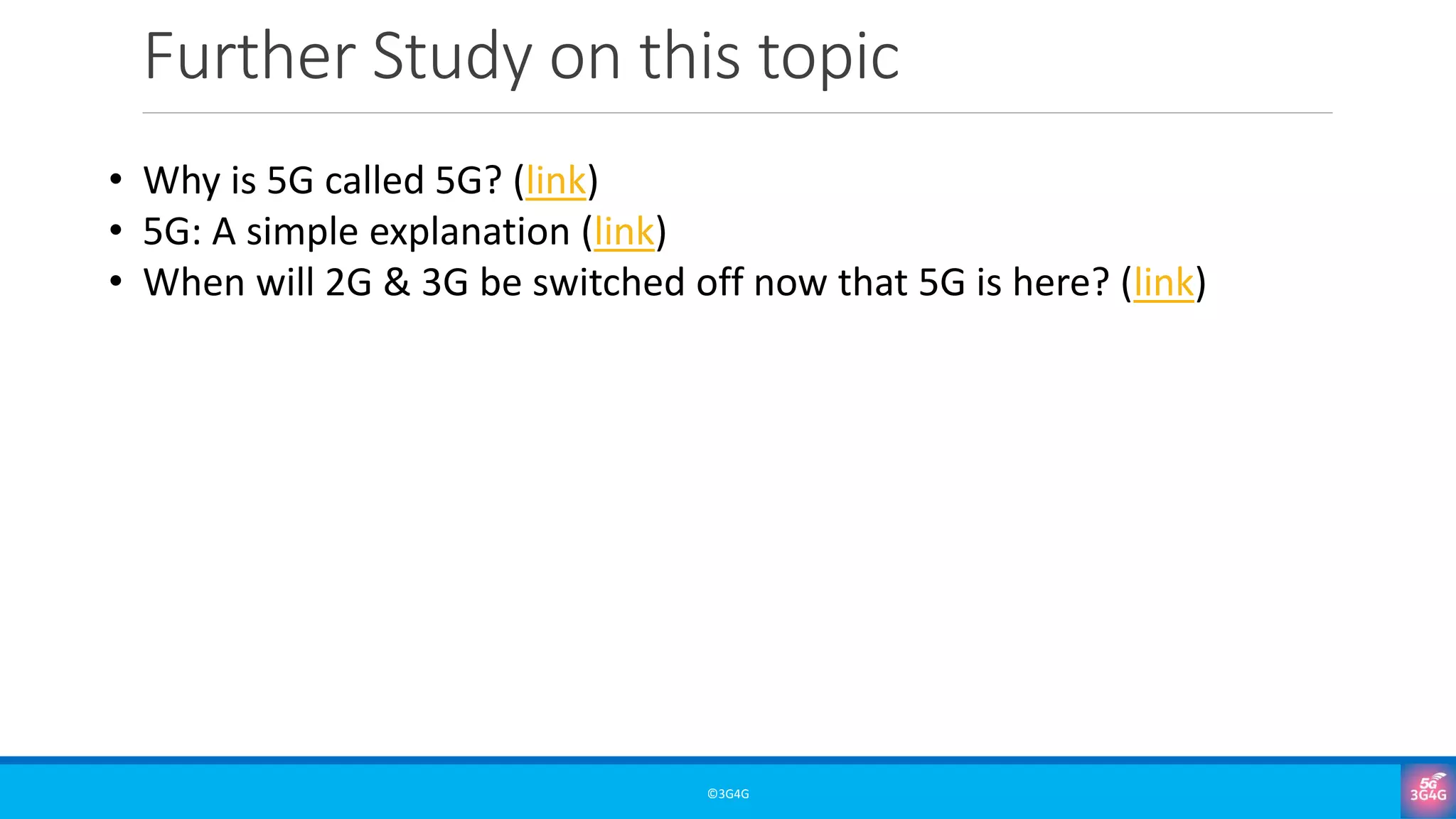 Further Study on this topic
©3G4G
• Why is 5G called 5G? (link)
• 5G: A simple explanation (link)
• When will 2G & 3G be switched off now that 5G is here? (link)