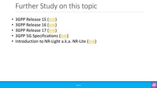 Further Study on this topic
©3G4G
• 3GPP Release 15 (link)
• 3GPP Release 16 (link)
• 3GPP Release 17 (link)
• 3GPP 5G Specifications (link)
• Introduction to NR-Light a.k.a. NR-Lite (link)
 