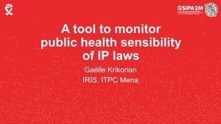 A tool to monitor
public health sensibility
of IP laws
Gaëlle Krikorian
IRIS, ITPC Mena
 