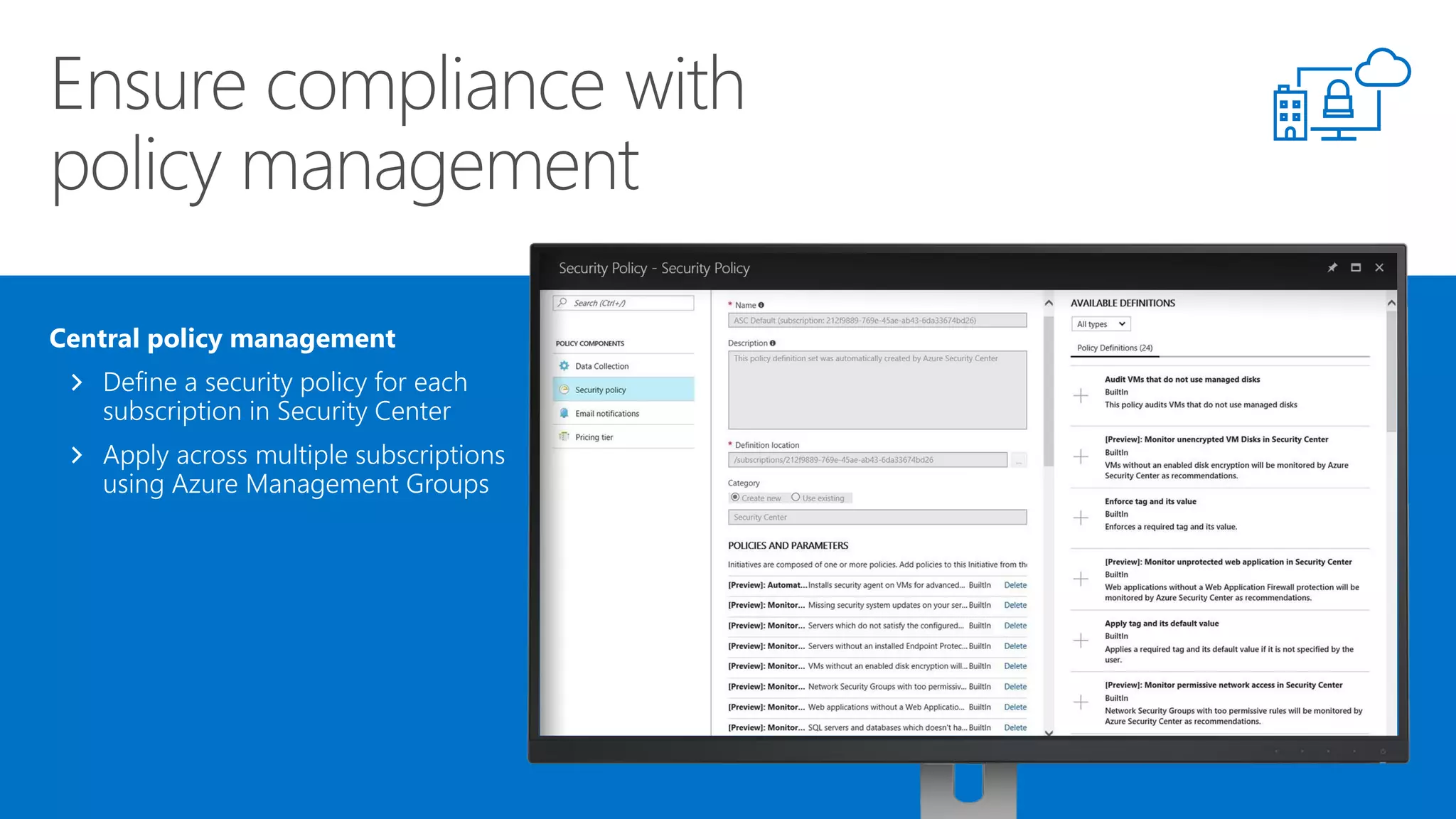 Central policy management
Define a security policy for each
subscription in Security Center
Apply across multiple subscriptions
using Azure Management Groups
 