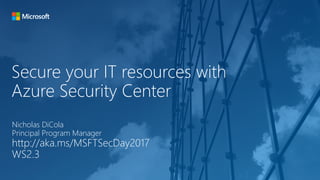 Secure your IT resources with
Azure Security Center
Nicholas DiCola
Principal Program Manager
http://aka.ms/MSFTSecDay2017
WS2.3
 
