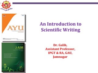 An Introduction to
Scientific Writing
Dr. Galib,
Assistant Professor,
IPGT & RA, GAU,
Jamnagar
 