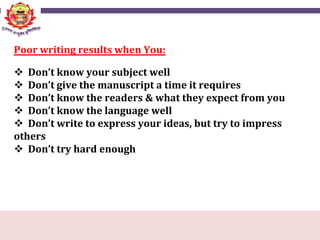 Poor writing results when You:
 Don’t know your subject well
 Don’t give the manuscript a time it requires
 Don’t know the readers & what they expect from you
 Don’t know the language well
 Don’t write to express your ideas, but try to impress
others
 Don’t try hard enough
 