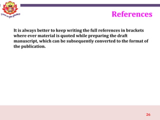 26
References
It is always better to keep writing the full references in brackets
where ever material is quoted while preparing the draft
manuscript, which can be subsequently converted to the format of
the publication.
 