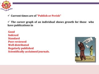  Current times are of "Publish or Perish"
 The career graph of an individual shows growth for those who
have publications in
Good
Indexed
Standard
Peer reviewed
Well distributed
Regularly published
Scientifically acclaimed journals.
 