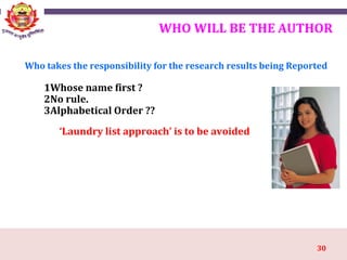 30
WHO WILL BE THE AUTHOR
1Whose name first ?
2No rule.
3Alphabetical Order ??
‘Laundry list approach’ is to be avoided
Who takes the responsibility for the research results being Reported
 