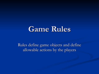 Game Rules Rules define game objects and define allowable actions by the players 