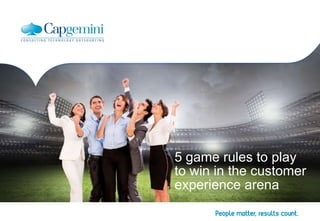 5 game rules to play 
to win in the customer 
experience arena 
 