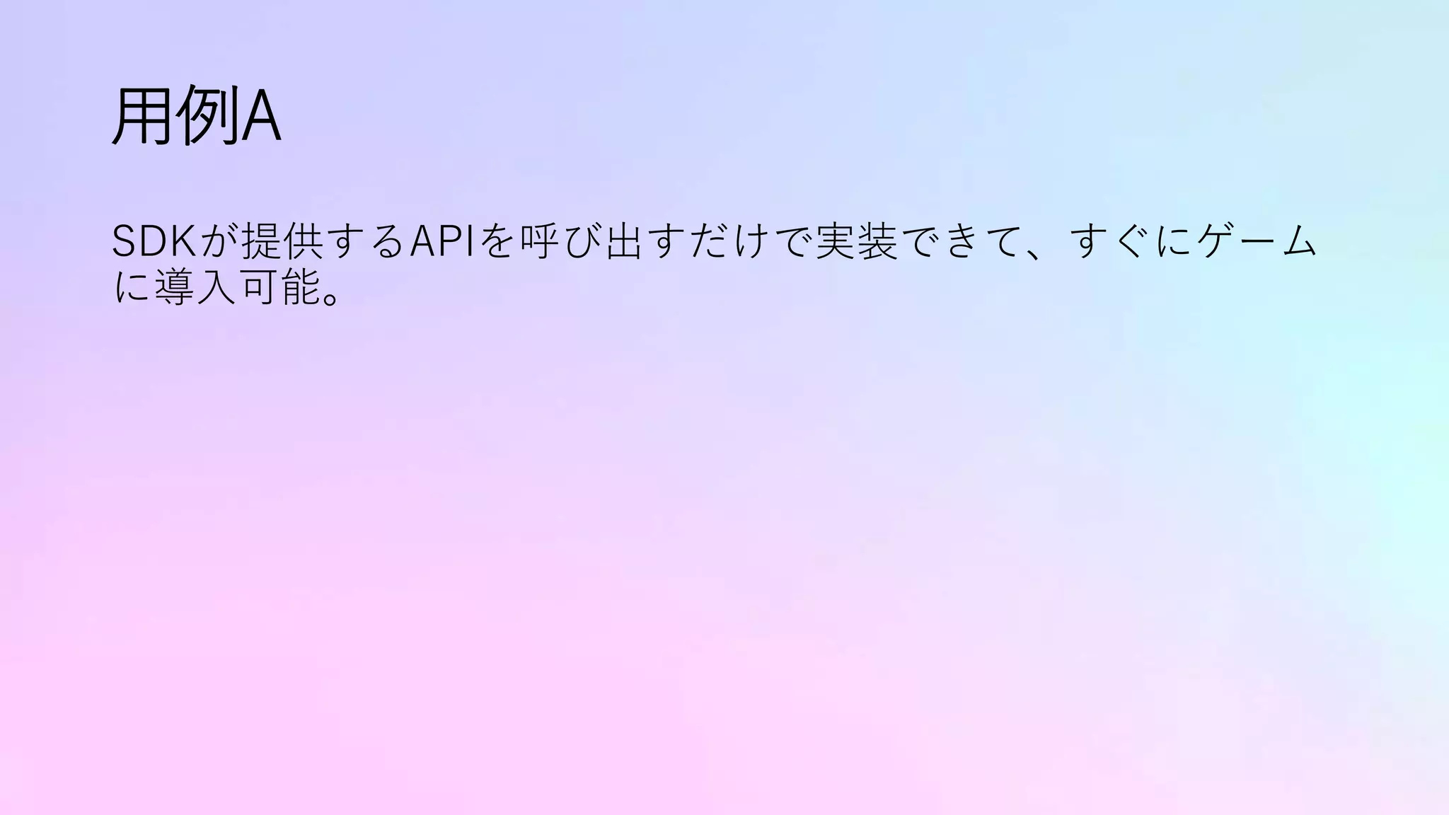 用例A
SDKが提供するAPIを呼び出すだけで実装できて、すぐにゲーム
に導入可能。
 