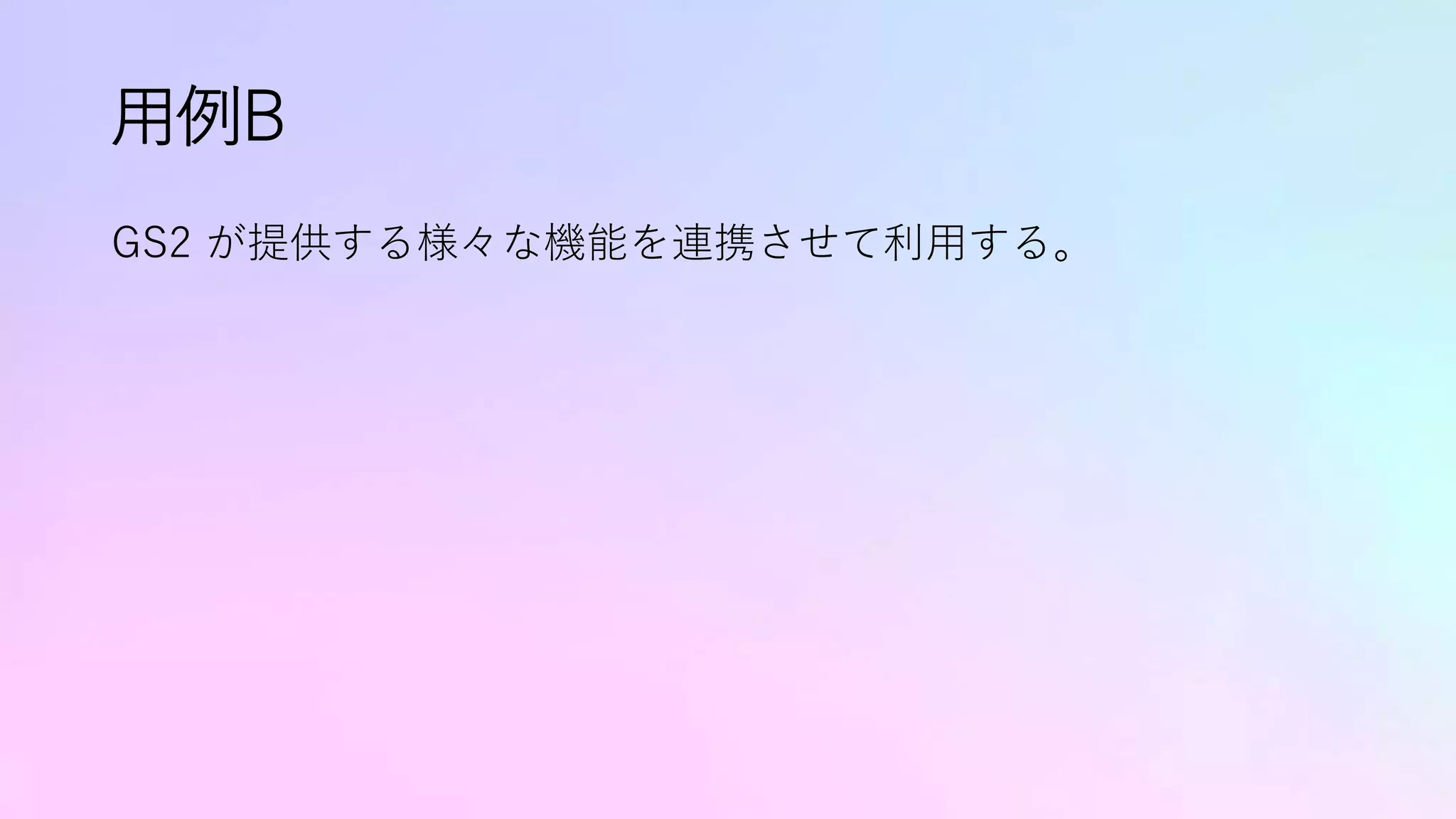 用例B
GS2 が提供する様々な機能を連携させて利用する。
 
