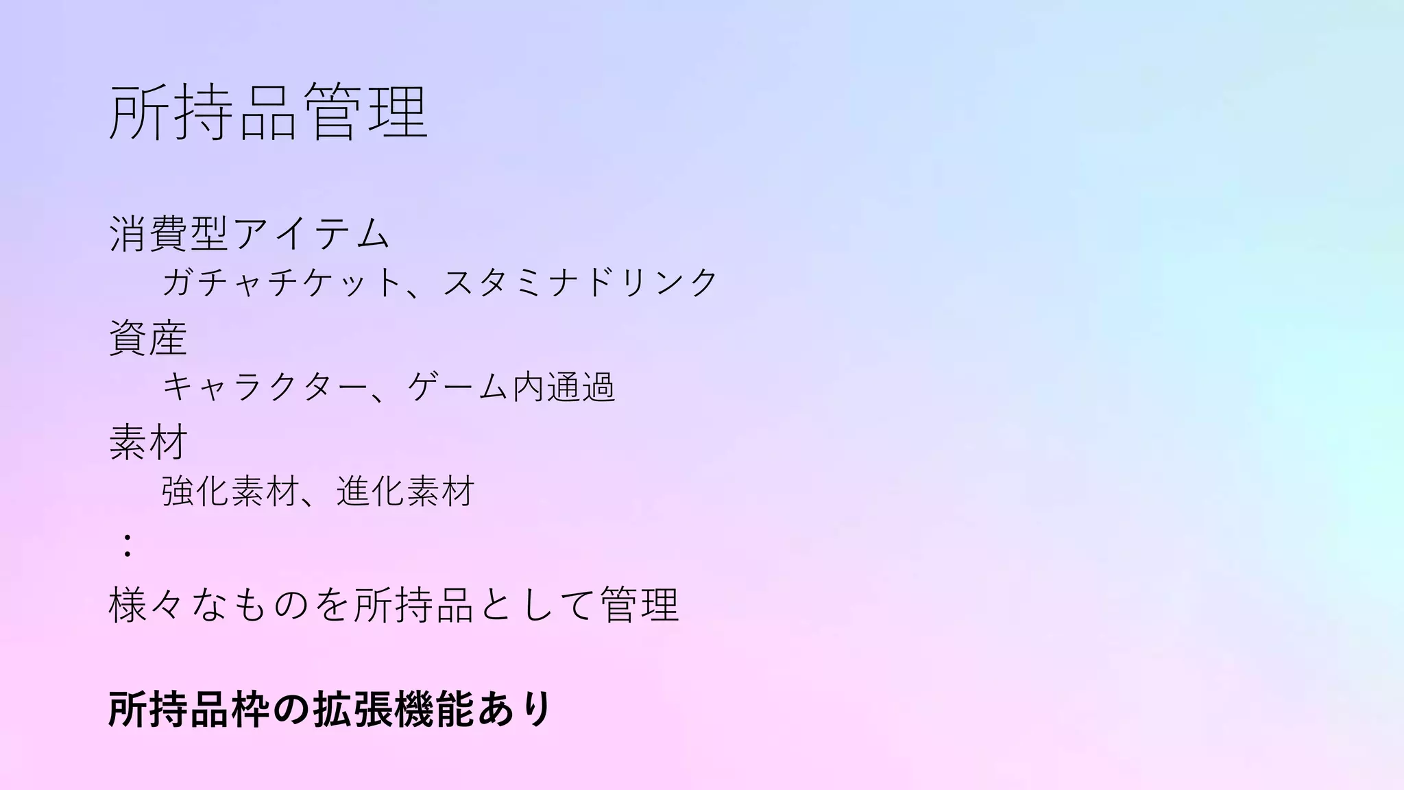 所持品管理
消費型アイテム
ガチャチケット、スタミナドリンク
資産
キャラクター、ゲーム内通過
素材
強化素材、進化素材
：
様々なものを所持品として管理
所持品枠の拡張機能あり
 