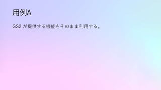 用例A
GS2 が提供する機能をそのまま利用する。
 