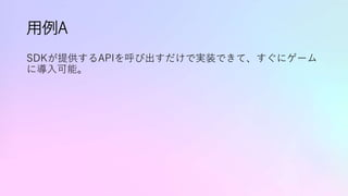 用例A
SDKが提供するAPIを呼び出すだけで実装できて、すぐにゲーム
に導入可能。
 