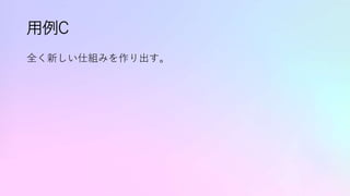 用例C
全く新しい仕組みを作り出す。
 