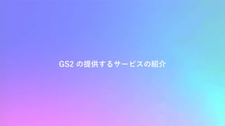 GS2 の提供するサービスの紹介
 