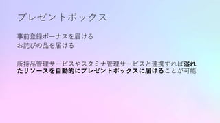 プレゼントボックス
事前登録ボーナスを届ける
お詫びの品を届ける
所持品管理サービスやスタミナ管理サービスと連携すれば溢れ
たリソースを自動的にプレゼントボックスに届けることが可能
 
