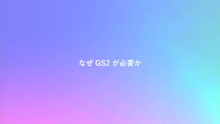なぜ GS2 が必要か
 