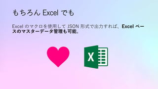 もちろん Excel でも
Excel のマクロを使用して JSON 形式で出力すれば、Excel ベー
スのマスターデータ管理も可能。
 