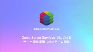 Game Server Services ではじめる
サーバ開発運用しないゲーム開発
 