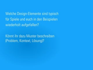 Welche Design-Elemente sind typisch
für Spiele und euch in den Beispielen
wiederholt aufgefallen?

Könnt ihr dazu Muster beschreiben
(Problem, Kontext, Lösung)?
 