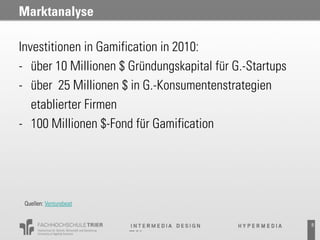 Marktanalyse

Investitionen in Gamification in 2010:
- über 10 Millionen $ Gründungskapital für G.-Startups
- über 25 Millionen $ in G.-Konsumentenstrategien
   etablierter Firmen
- 100 Millionen $-Fond für Gamification




 Quellen: Venturebeat


                                                         5
 
