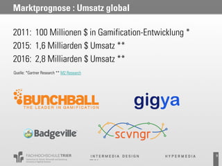 Marktprognose : Umsatz global

2011: 100 Millionen $ in Gamification-Entwicklung *
2015: 1,6 Milliarden $ Umsatz **
2016: 2,8 Milliarden $ Umsatz **
Quelle: *Gartner Research ** M2 Research




                                                      9
 
