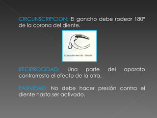 CIRCUNSCRIPCION:  El gancho debe rodear 180º de la corona del diente. RECIPROCIDAD:  Una parte del aparato contrarresta el efecto de la otra. PASIVIDAD:  No debe hacer presión contra el diente hasta ser activado. 