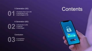 Contents
5 Generation (5G)
 Evolution from 1G to 6G
 Introduction to 5G
 technologies in 5G
6 Generation (6G)
 Introduction to 6G
 Features
 Advantages
Conclusion
 Comparison
 Conclusion
 