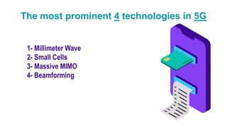 The most prominent 4 technologies in 5G
1- Millimeter Wave
2- Small Cells
3- Massive MIMO
4- Beamforming
 