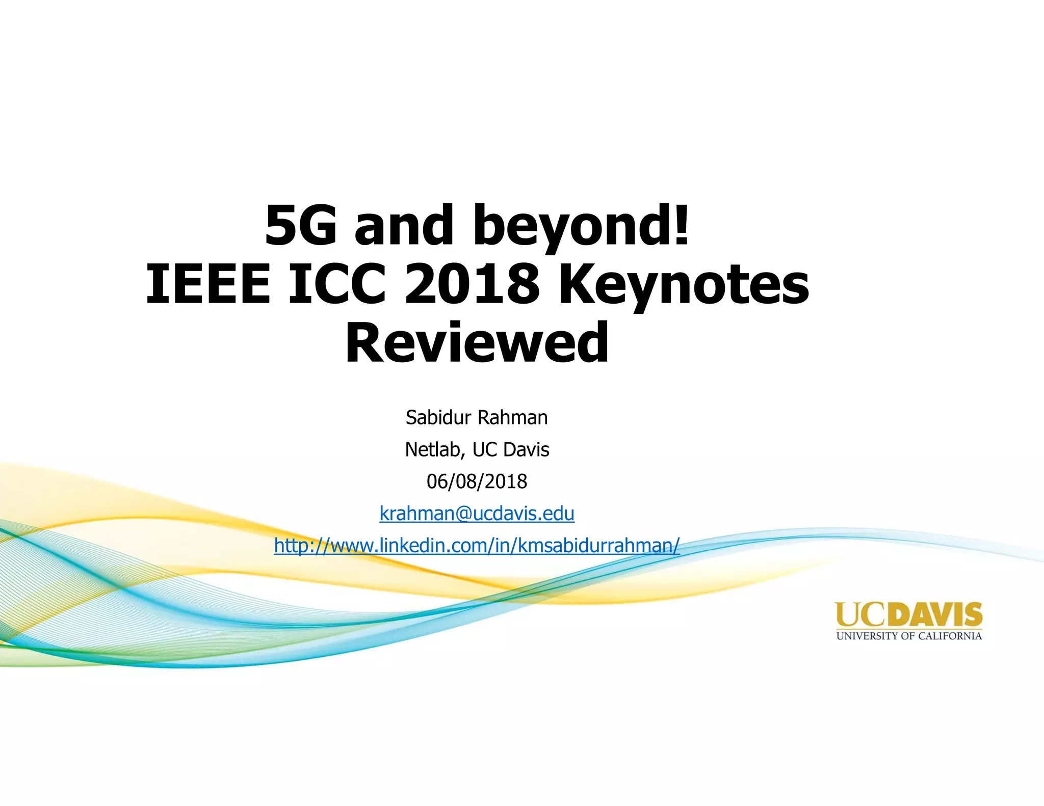 5G and beyond!
IEEE ICC 2018 Keynotes
Reviewed
Sabidur Rahman
Netlab, UC Davis
06/08/2018
krahman@ucdavis.edu
http://www.linkedin.com/in/kmsabidurrahman/