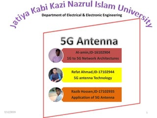 7/12/2019 1
Al-amin,ID-16102904
1G to 5G Network Architectures
Refat Ahmad,ID-17102944
5G antenna Technology
Razib Hossen,ID-17102935
Application of 5G Antenna
Department of Electrical & Electronic Engineering
 