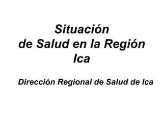 Situación
de Salud en la Región
Ica
Dirección Regional de Salud de Ica
 