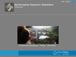 CBC / 13 Departamento 
Proyectual 
Eje Perceptual- Expresivo- Sistemático 
Contenidos 
Comprensión del Espacio – Tiempo - Movimiento 
 