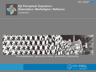 CBC / 15 Departamento 
Proyectual 
Eje Perceptual- Expresivo / 
Sistemático / Morfológico / Reflexivo 
Contenidos 
Conceptualización general de la forma, generación y abstracción. 
 