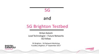5G
and
5G Brighton Testbed
Dritan Kaleshi
Lead Technologist – Future Networks
5G Fellow
5G Brighton - 5G Network Workshop
FuseBox, Brighton, 5th September 2017
 