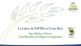 La Labor de ESFIM en Costa Rica
       Ing. Shirlene Chaves
Coordinadora de Mujeres Campesinas
 