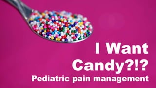 I Want
Candy?!?
Pediatric pain management
 