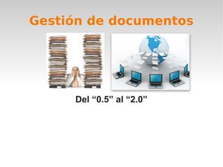 Gestión de documentos




     Del “0.5” al “2.0”
 