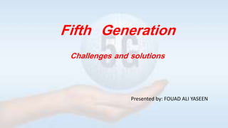 Fifth Generation
Challenges and solutions
Presented by: FOUAD ALI YASEEN
 