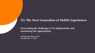 5G: The Next Generation of Mobile Experiences
Overcoming the challenges of 5G deployments, and
maximizing the opportunities
Ali Mohamed Ahmed, Ph.D.
Thursday, July 17, 2018
 