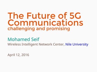 The Future of 5G
Communications
challenging and promising
Mohamed Seif
Wireless Intelligent Network Center, Nile University
April 12, 2016
 
