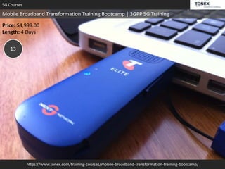https://www.tonex.com/training-courses/mobile-broadband-transformation-training-bootcamp/
5G Courses
Mobile Broadband Transformation Training Bootcamp | 3GPP 5G Training
Price: $4,999.00
Length: 4 Days
13
 